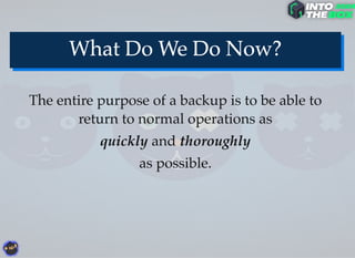 The entire purpose of a backup is to be able to
return to normal operations as
quickly and thoroughly
as possible.
 