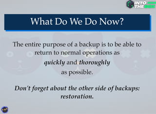 The entire purpose of a backup is to be able to
return to normal operations as
quickly and thoroughly
as possible.
Don't forget about the other side of backups:
restoration.
 