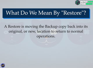 A Restore is moving the Backup copy back into its
original, or new, location to return to normal
operations.
 