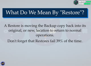 A Restore is moving the Backup copy back into its
original, or new, location to return to normal
operations.
Don't forget that Restores fail 39% of the time.
 
