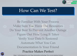 Documentation Is Your Friend
Automate What You Can
Do Your Best To Prevent Another Outage
Verify Your Data Is Restored
Figure Out How Long It Takes
Make Sure You Have The Resources
Be Familiar With Your Process
https://technologyadvice.com/blog/information-technology/how-to-test-database-backup/
Practice Makes Perfect
 