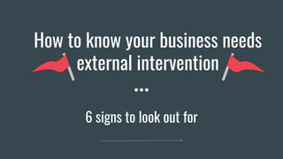 How to know your business needs
external intervention
6 signs to look out for
 
