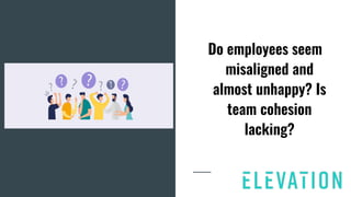 Do employees seem
misaligned and
almost unhappy? Is
team cohesion
lacking?
 