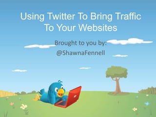 Using Twitter To Bring Traffic To Your Websites Brought to you by: @ShawnaFennell 