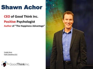 Shawn Achor
CEO of Good Think Inc.
Positive Psychologist
Author of “The Happiness Advantage”




Freddy Parra
Public Speaking 1211
 
