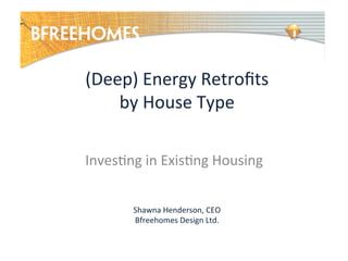 (Deep)	
  Energy	
  Retroﬁts	
  
by	
  House	
  Type	
  
	
  
Inves7ng	
  in	
  Exis7ng	
  Housing	
  
Shawna	
  Henderson,	
  CEO	
  
Bfreehomes	
  Design	
  Ltd.	
  

 