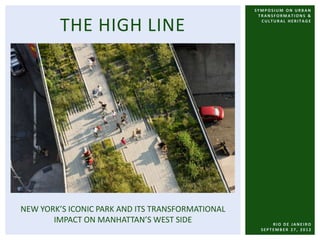 SYMPOSIUM ON URBAN
                                                   TRANSFORMATIONS &


         THE HIGH LINE                              CULTURAL HERITAGE




NEW YORK’S ICONIC PARK AND ITS TRANSFORMATIONAL
       IMPACT ON MANHATTAN’S WEST SIDE                  RIO DE JANEIRO
                                                    SEPTEMBER 27, 2012
 
