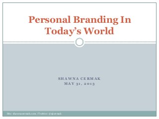 S H A W N A C E R M A K
M A Y 3 1 , 2 0 1 3
Personal Branding In
Today’s World
Site: shawnacermak.com / Twitter: @sjcermak
 