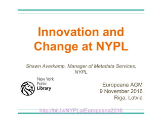 Innovation and
Change at NYPL
Shawn Averkamp, Manager of Metadata Services,
NYPL
Europeana AGM
9 November 2016
Riga, Latvia
http://bit.ly/NYPLatEuropeana2016
 