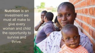 Nutrition is an
investment we
must all make to
give every
woman and child
the opportunity to
survive and
thrive.
 