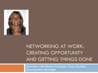 NETWORKING AT WORK:
CREATING OPPORTUNITY
AND GETTING THINGS DONE
Interview with Shawn Carrigan, Cisco, Business
Development Manager
 