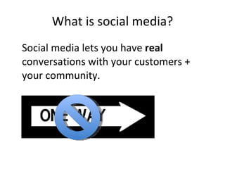 What is social media? <ul><li>Social media lets you have  real  conversations with your customers + your community. </li><...