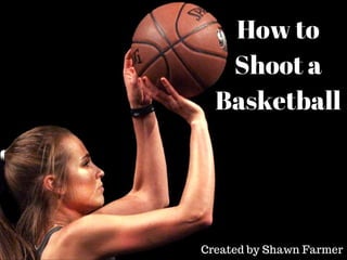 How to
Shoot a
Basketball
Created by Shawn Farmer
 