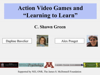 Action Video Games and “Learning to Learn” C. Shawn Green Daphne Bavelier Alex Pouget Supported by NEI, ONR, The James S. McDonnell Foundation  