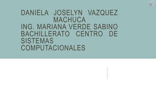 DANIELA JOSELYN VAZQUEZ
MACHUCA
ING. MARIANA VERDE SABINO
BACHILLERATO CENTRO DE
SISTEMAS
COMPUTACIONALES
 