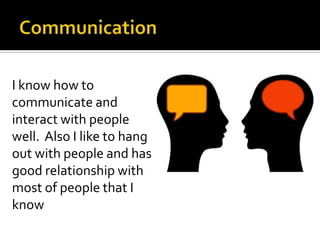 I know how to
communicate and
interact with people
well. Also I like to hang
out with people and has
good relationship with
most of people that I
know
 