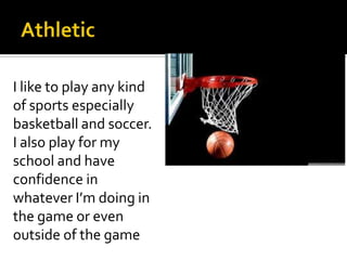 I like to play any kind
of sports especially
basketball and soccer.
I also play for my
school and have
confidence in
whatever I’m doing in
the game or even
outside of the game
 