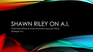 SHAWN RILEY ON A.I.
Chief Data Officer & Chief Information Security Officer
DarkLight, Inc.
 