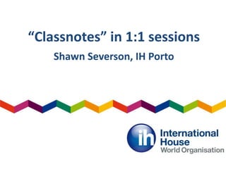 “Classnotes” in 1:1 sessions
Shawn Severson, IH Porto
 