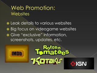  Leak details to various websites
 Big focus on videogame websites
 Give “exclusive” information,
  screenshots, updates, etc.
 