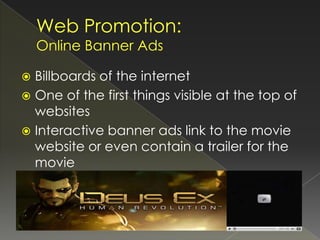  Billboards of the internet
 One of the first things visible at the top of
  websites
 Interactive banner ads link to the movie
  website or even contain a trailer for the
  movie
 