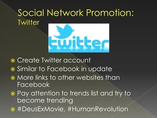  Create Twitter account
 Similar to Facebook in update
 More links to other websites than
  Facebook
 Pay attention to trends list and try to
  become trending
 #DeusExMovie, #HumanRevolution
 