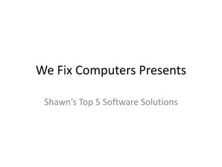We Fix Computers Presents

 Shawn’s Top 5 Software Solutions
 
