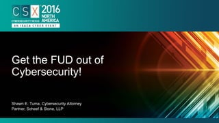 Shawn E. Tuma, Cybersecurity Attorney
Partner, Scheef & Stone, LLP
Get the FUD out of
Cybersecurity!
 