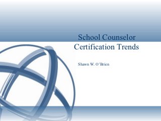 School Counselor
Certification Trends
 Shawn W. O’Brien
 