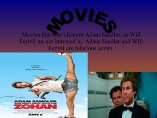 Movies that don’t feature Adam Sandler, or Will Ferrell im not intrested in. Adam Sandler and Will Ferrell are hilarious actors. MOVIES