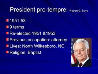 President pro-tempre:  Robert C. Boyd 1951-53 9 terms Re-elected 1951 &1953 Previous occupation: attorney Lives: North Wilkesboro, NC Religion: Baptist 