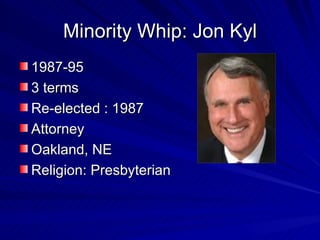 Minority Whip: Jon Kyl 1987-95 3 terms Re-elected : 1987 Attorney Oakland, NE  Religion: Presbyterian 