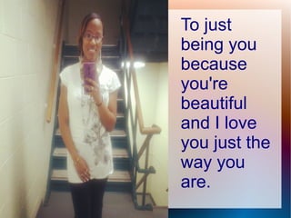 To just
being you
because
you're
beautiful
and I love
you just the
way you
are.
 