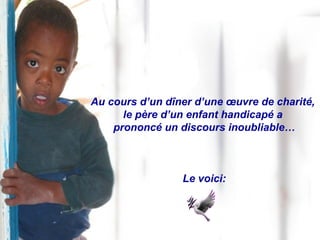 Au cours d’un dîner d’une œuvre de charité,  le père d’un enfant handicapé a  prononcé un discours inoubliable… Le voici: 