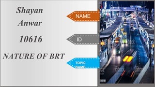 Shayan
Anwar
10616
NATURE OF BRT
NAME
ID
TOPIC
NAME
1
 