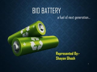BIO BATTERY
a fuel of next generation…
Represented By:-
Shayan Ghosh
1
 