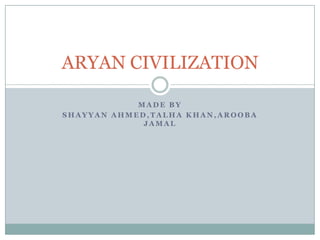 ARYAN CIVILIZATION
MADE BY
SHAYYAN AHMED,TALHA KHAN,AROOBA
JAMAL

 