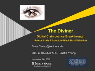 The Diviner
    Digital Clairvoyance Breakthrough
  Source Code & Structure Black Box Divination

Shay Chen, @sectooladdict

CTO at Hacktics ASC, Ernst & Young

November 20, 2012
 