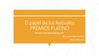 El papel de los festivales
PREMIOS PLATINO
PRODUCCIÓN IBEROAMERICANA
María José Higueras Ruiz
mhiguer@ugr.es
 