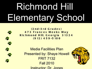 (2nd-3rd Grades)  473 Frances Meeks Way  Richmond Hill, Georgia  31324  (912) 459-5100 Media Facilities Plan Presented by: Shaye Howell FRIT 7132 Fall 2010 Instructor: Dr. Jones Richmond Hill  Elementary School 