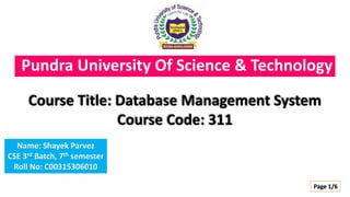Pundra University Of Science & Technology
Name: Shayek Parvez
CSE 3rd Batch, 7th semester
Roll No: C00315306010
Course Title: Database Management System
Course Code: 311
Page 1/6
 