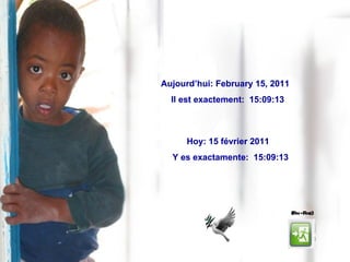 Aujourd’hui:  February 15, 2011   Il est exactement:  15:08:55 Hoy:  15 février 2011   Y es exactamente:  15:08:55 Aujourd’hui:  February 15, 2011   Il est exactement:  15:08:55 Hoy:  15 février 2011   Y es exactamente:  15:08:55 (Fin - Fine) 