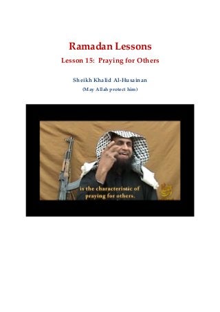 Ramadan Lessons
Lesson 15: Praying for Others
Sheikh Khalid Al-Husainan
(May Allah protect him)
 