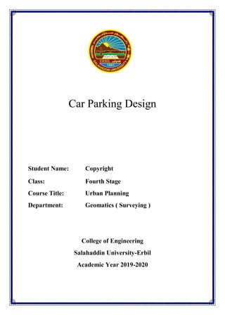 Car Parking Design
Student Name:
Class: Fourth Stage
Course Title: Urban Planning
Department: Geomatics ( Surveying )
College of Engineering
Salahaddin University-Erbil
Academic Year 2019-2020
Copyright
 