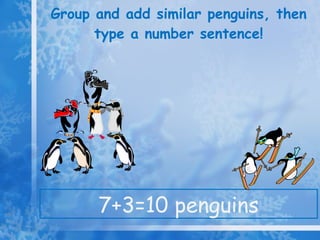 Group and add similar penguins, then type a number sentence! 7+3=10 penguins 