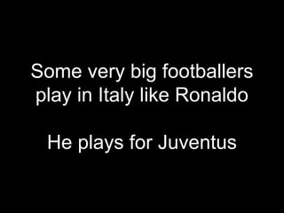 Some very big footballers
play in Italy like Ronaldo
He plays for Juventus
 