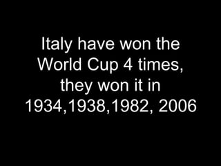 Italy have won the
World Cup 4 times,
they won it in
1934,1938,1982, 2006
 