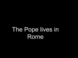 The Pope lives in
Rome
 