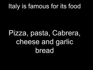 Italy is famous for its food
Pizza, pasta, Cabrera,
cheese and garlic
bread
 