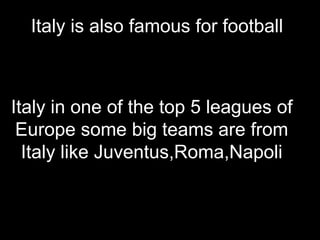 Italy is also famous for football
Italy in one of the top 5 leagues of
Europe some big teams are from
Italy like Juventus,Roma,Napoli
 
